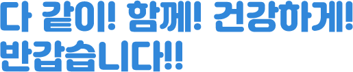 다 같이! 함께! 건강하게! 반갑습니다!!